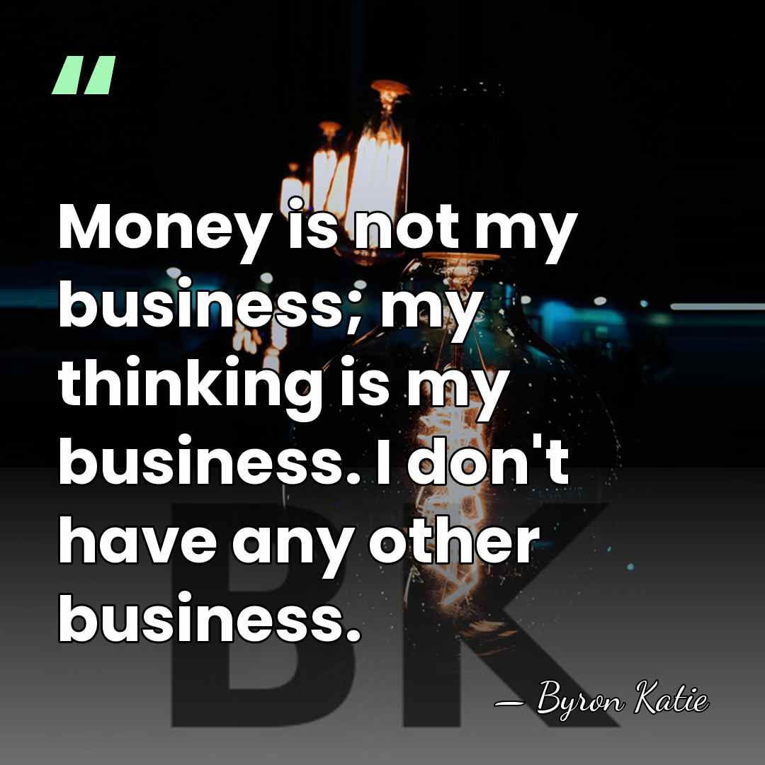 Money is not my business; my thinking is my business. I don't&hellip; - Byron Katie