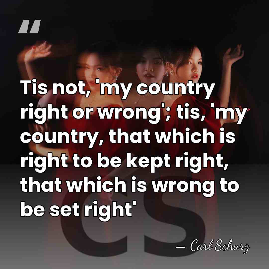 Tis not, 'my country right or wrong'; tis, 'my country, that which&hellip; - Carl Schurz