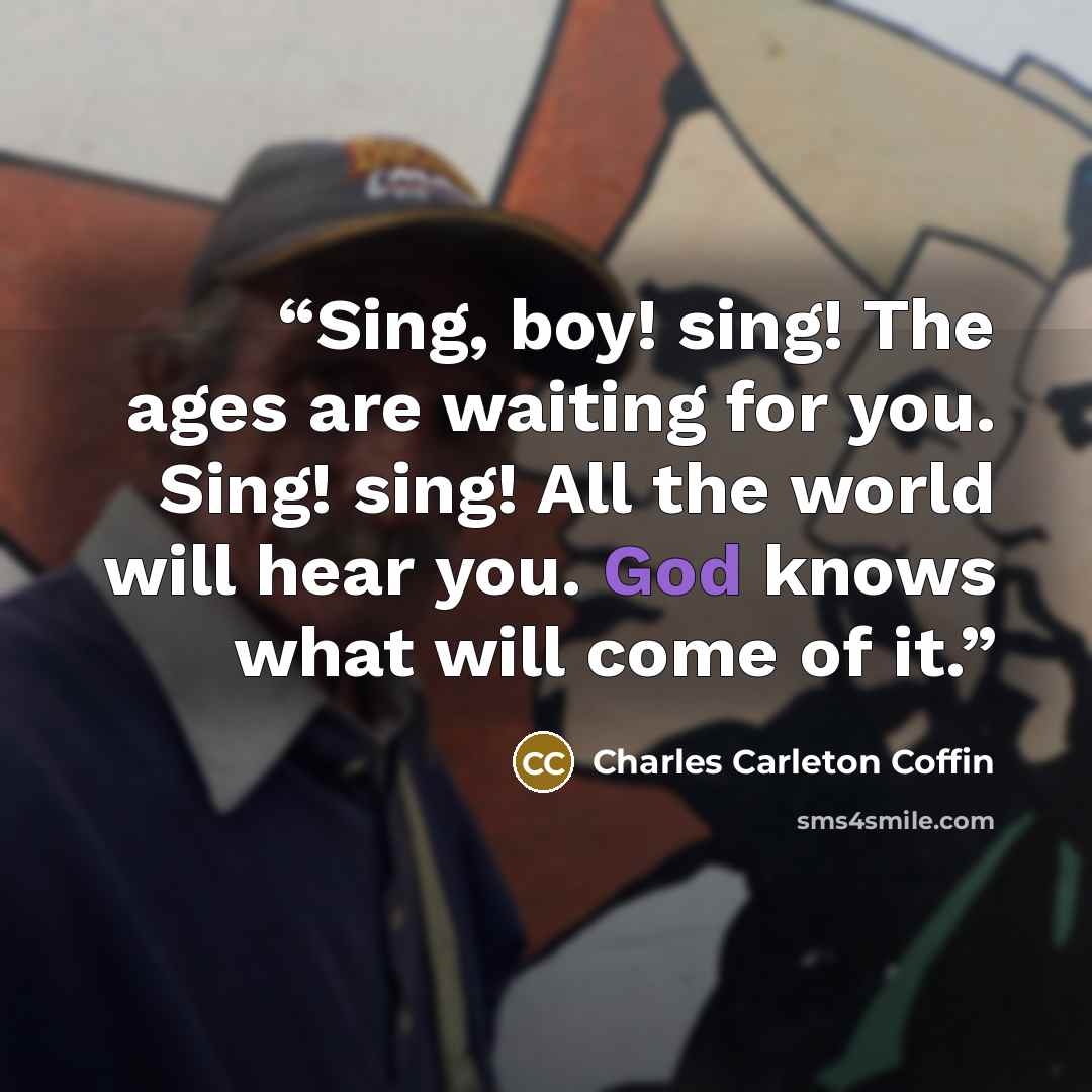 “Sing, boy! sing! The ages are waiting for you. Sing! sing! All the world will hear you. God knows what will come of it.” quote by Charles Carleton Coffin