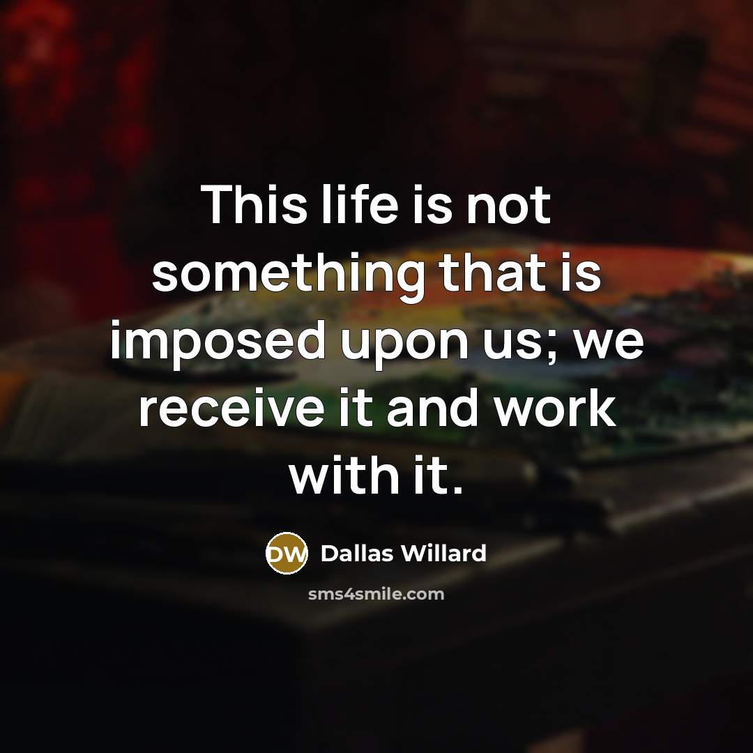 “This life is not something that is imposed upon us; we receive it and work with it.” quote by Dallas Willard