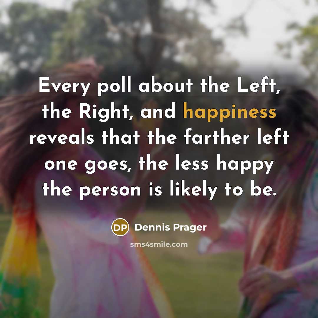 “Every poll about the Left, the Right, and happiness reveals…” quote by Dennis Prager