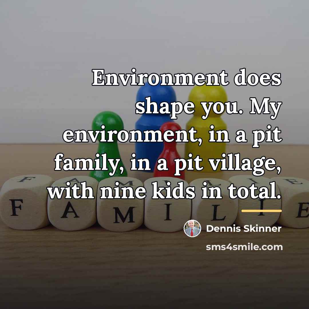“Environment does shape you. My environment, in a pit family,…” quote by Dennis Skinner