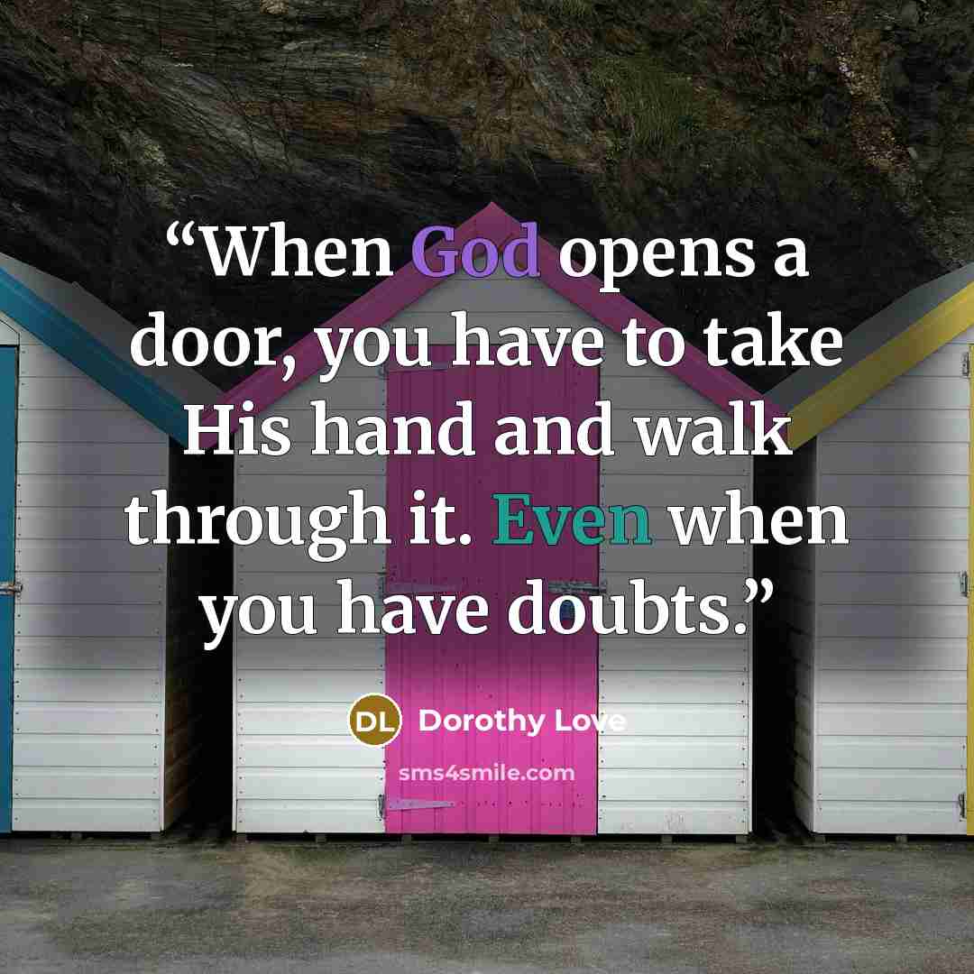 “When God opens a door, you have to take His hand and walk through it. Even when you have doubts.” quote by Dorothy Love