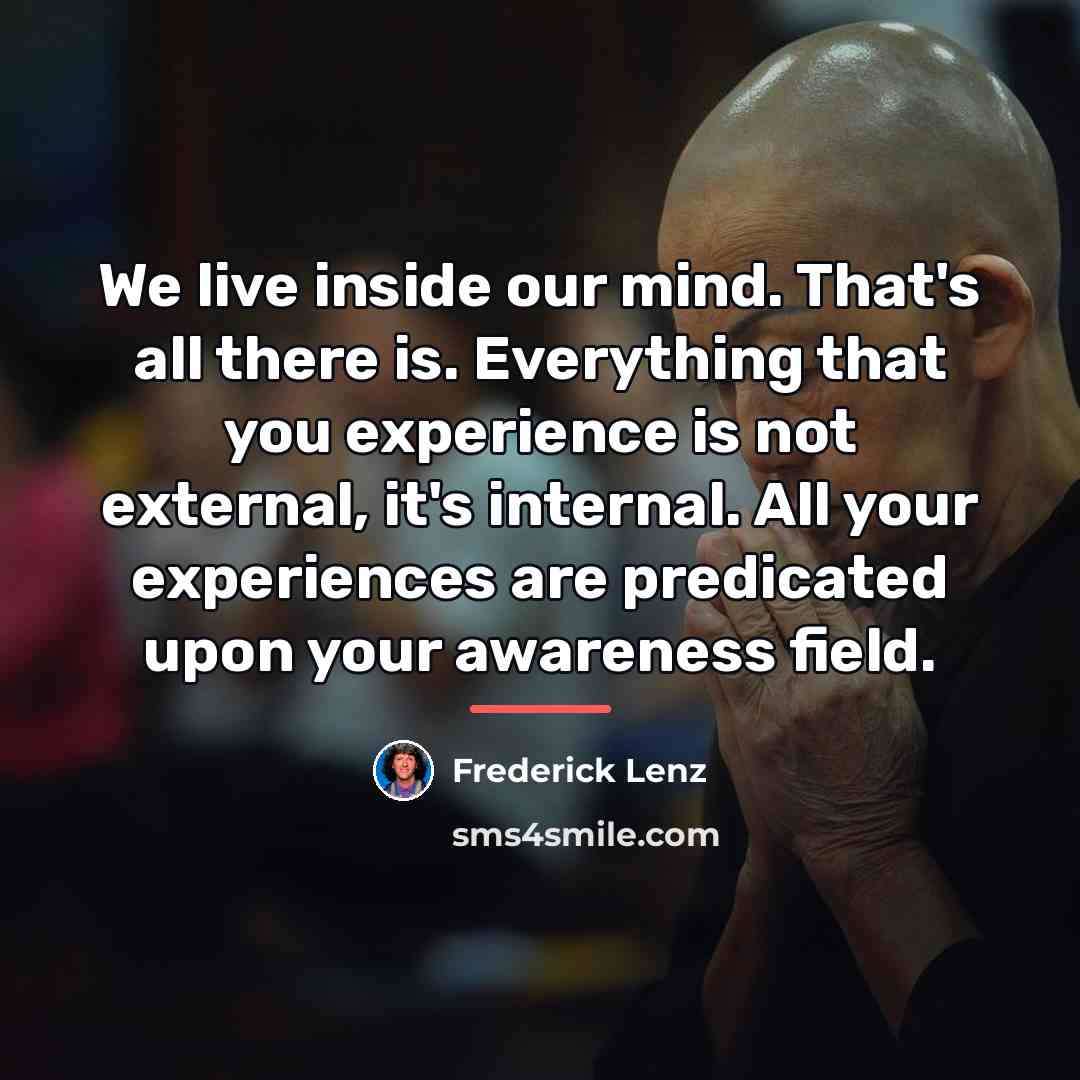 “We live inside our mind. That's all there is. Everything…” quote by Frederick Lenz