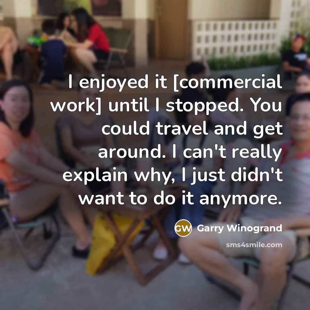 “I enjoyed it [commercial work] until I stopped. You could…” quote by Garry Winogrand