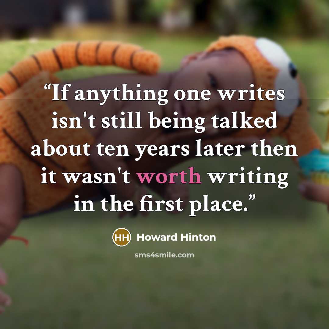 “If anything one writes isn't still being talked about ten years later then it wasn't worth writing in the first place.” quote by Howard Hinton