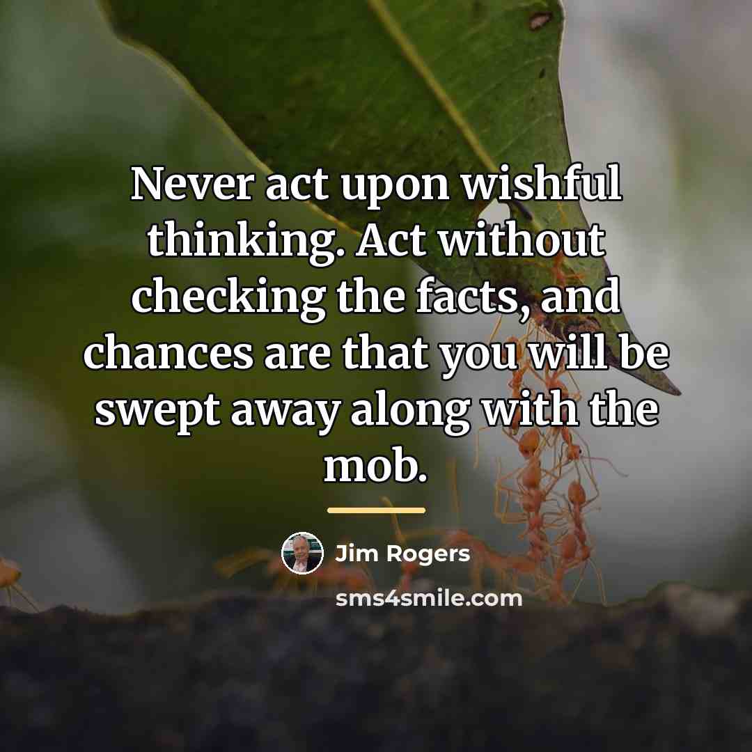 “Never act upon wishful thinking. Act without checking the facts,…” quote by Jim Rogers