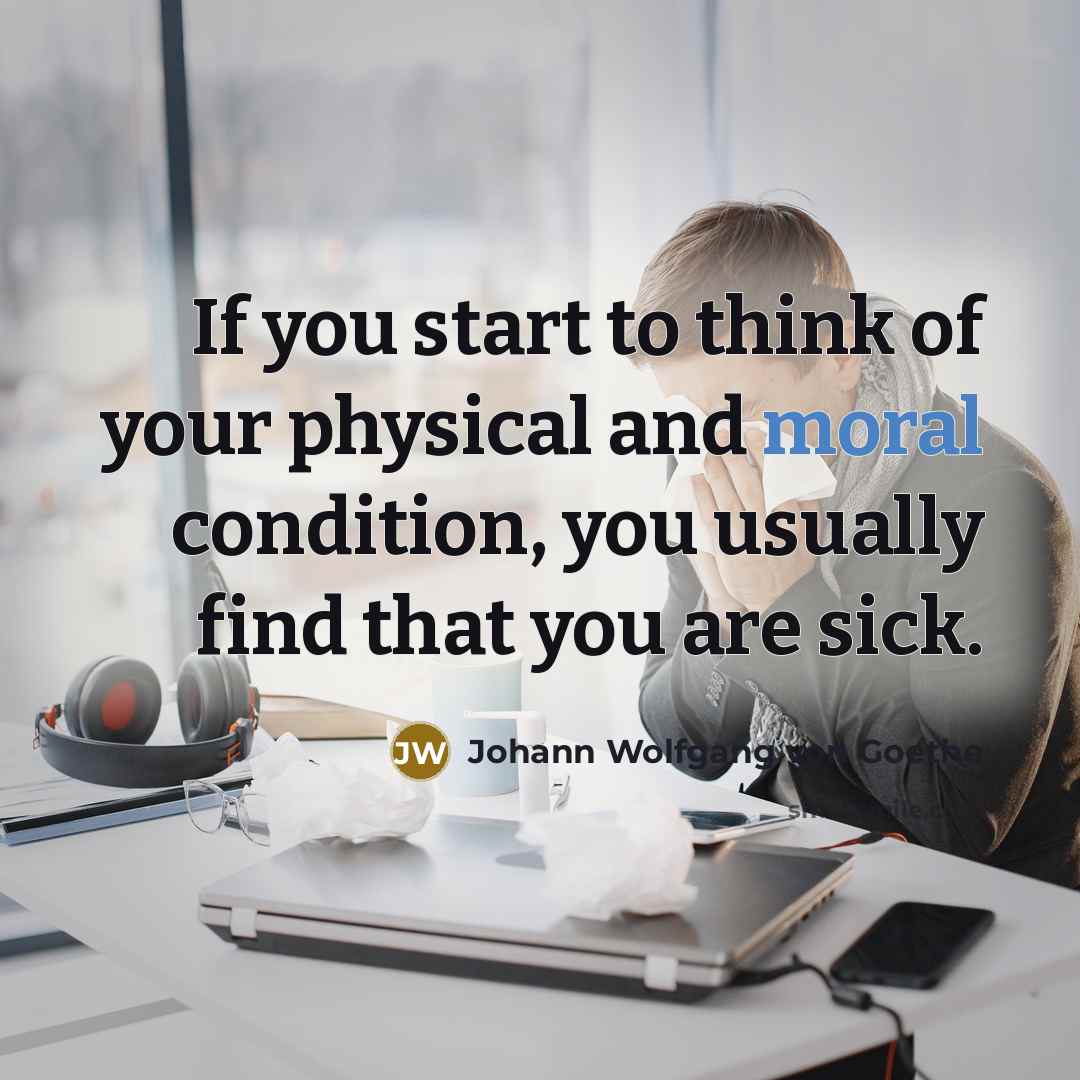 “If you start to think of your physical and moral condition, you usually find that you are sick.” quote by Johann Wolfgang von Goethe