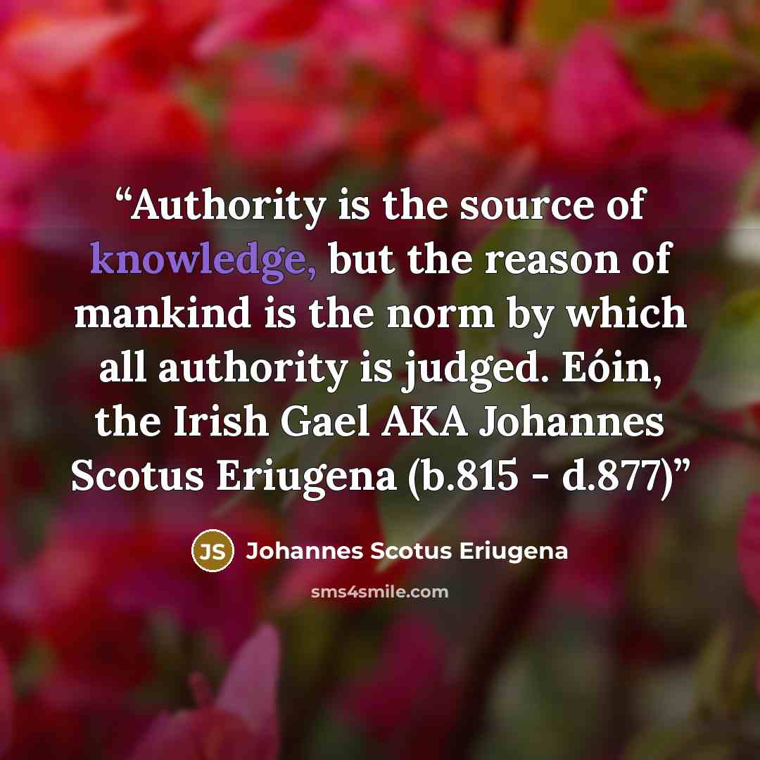 “Authority is the source of knowledge, but the reason of mankind is the norm by which all authority is judged. Eóin, the Irish Gael AKA Johannes Scotus Eriugena (b.815 - d.877)” quote by Johannes Scotus Eriugena