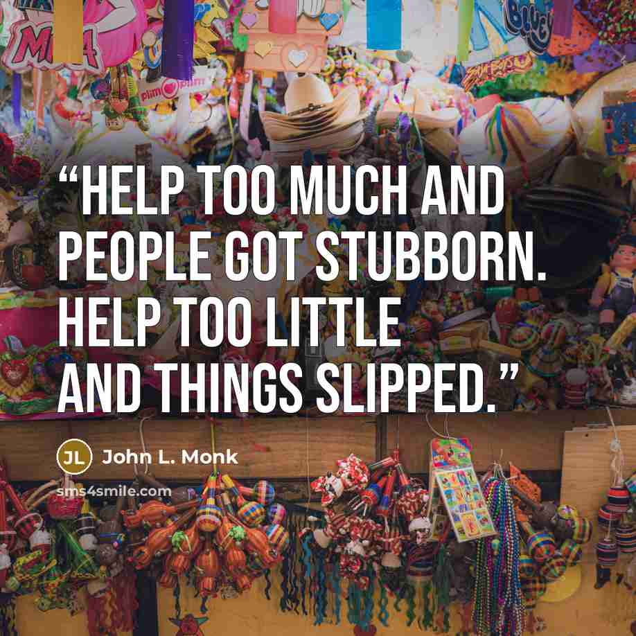 “Help too much and people got stubborn. Help too little and things slipped.” quote by John L. Monk