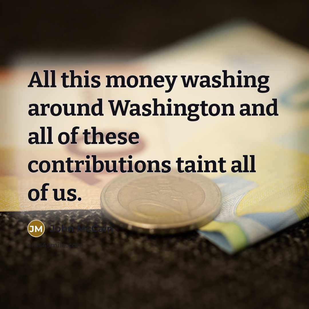 “All this money washing around Washington and all of these…” quote by John McCain