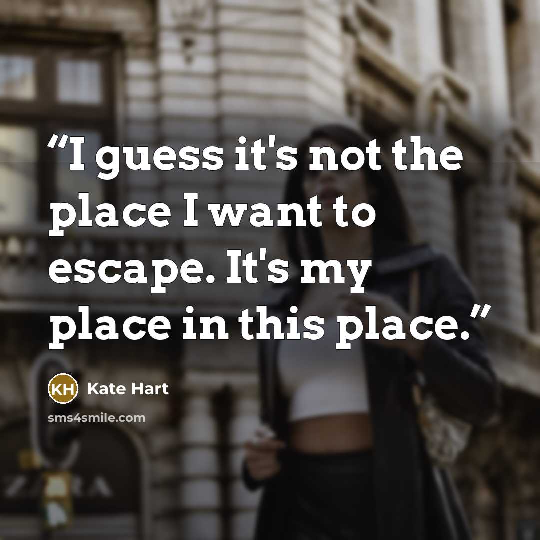 “I guess it's not the place I want to escape. It's my place in this place.” quote by Kate Hart
