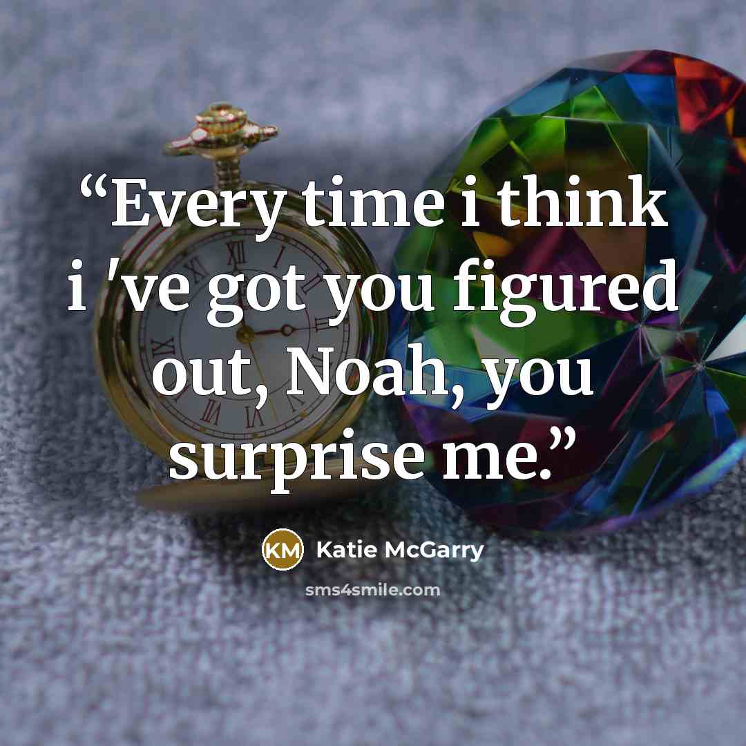“Every time i think i 've got you figured out, Noah, you surprise me.” quote by Katie McGarry