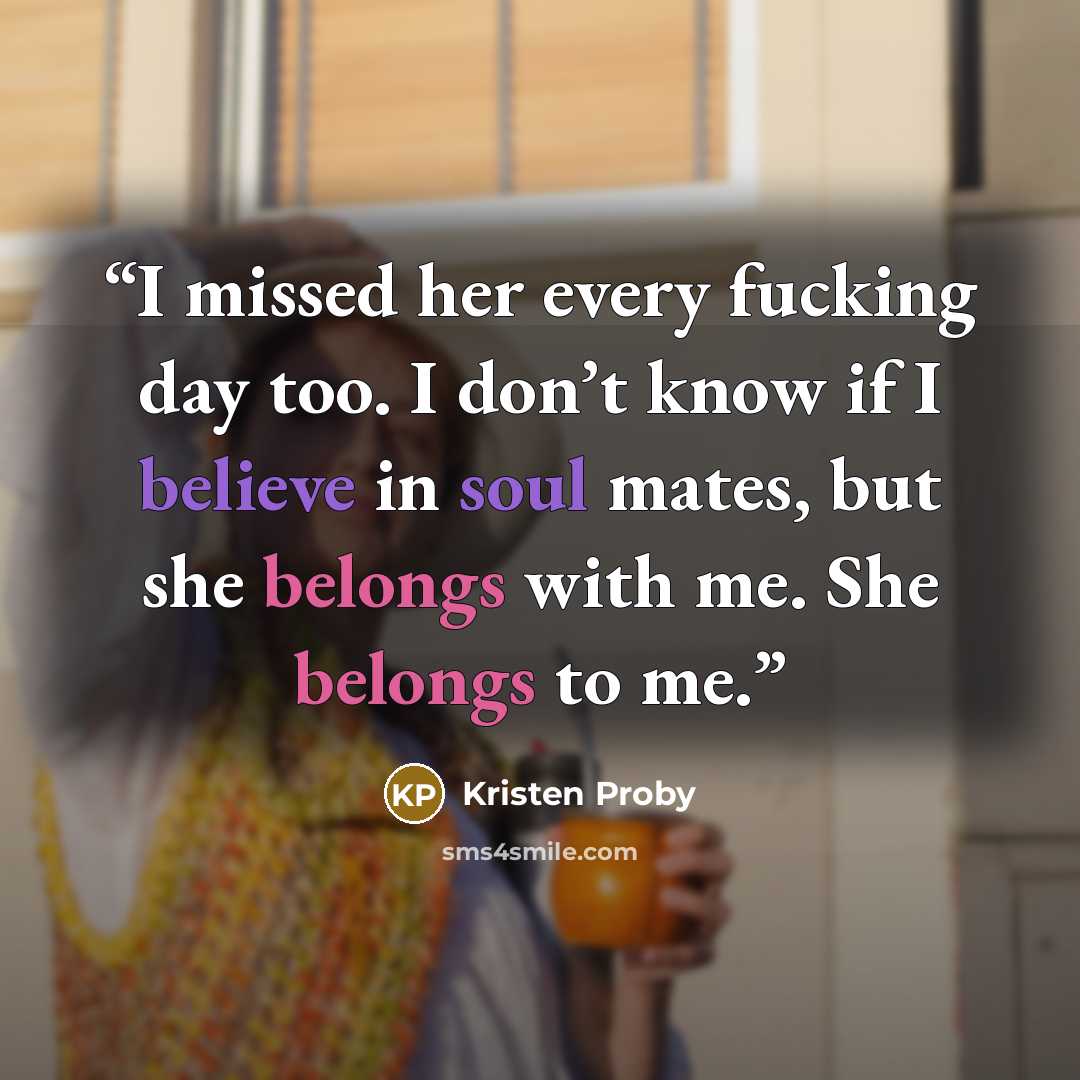 “I missed her every fucking day too. I don’t know if I believe in soul mates, but she belongs with me. She belongs to me.” quote by Kristen Proby