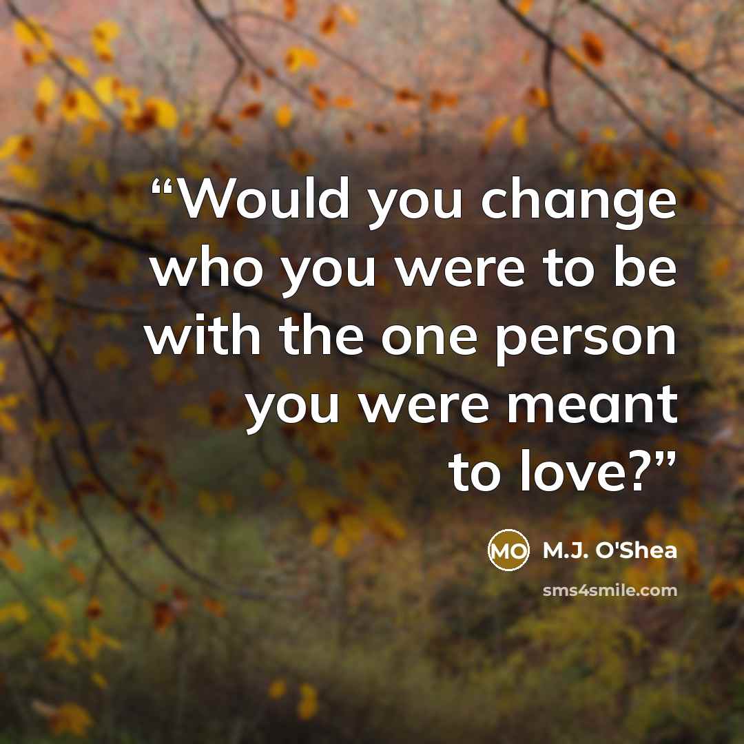“Would you change who you were to be with the one person you were meant to love?” quote by M.J. O'Shea