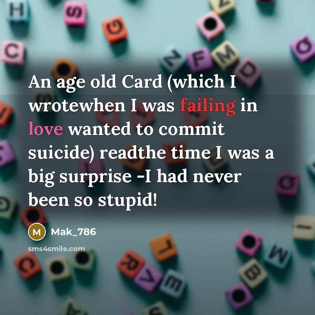 “An age old Card (which I wrotewhen I was failing in love wanted to commit suicide) readthe time I was a big surprise -I had never been so stupid!” quote by Mak_786