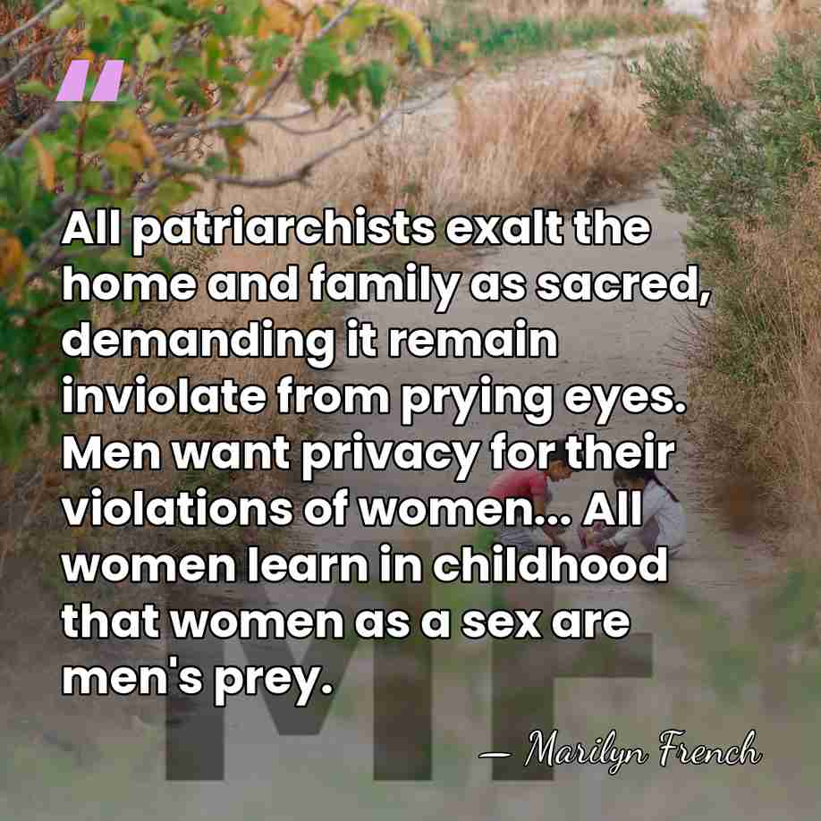 All patriarchists exalt the home and family as sacred, demanding it remain&hellip; - Marilyn French