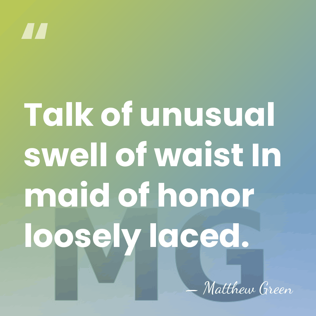 Talk of unusual swell of waist In maid of honor loosely laced. - Matthew Green