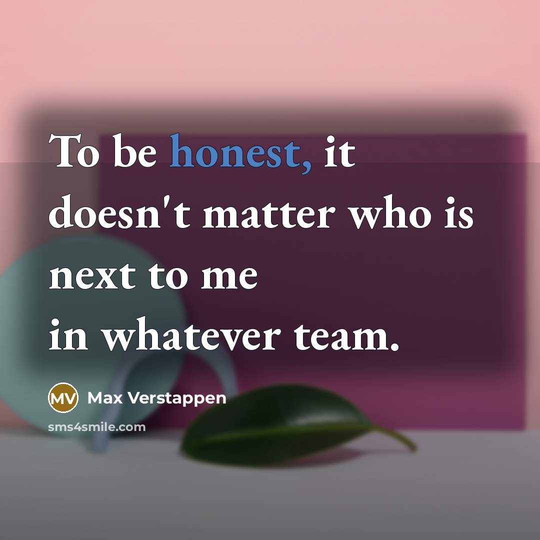 “To be honest, it doesn't matter who is next to me in whatever team.” quote by Max Verstappen