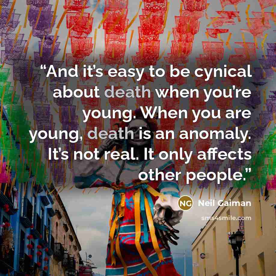 “And it’s easy to be cynical about death when you’re young. When you are young, death is an anomaly. It’s not real. It only affects other people.” quote by Neil Gaiman