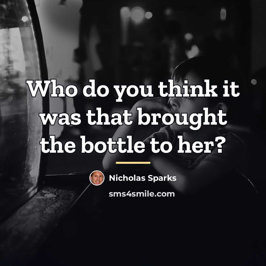 “Who do you think it was that brought the bottle…” quote by Nicholas Sparks