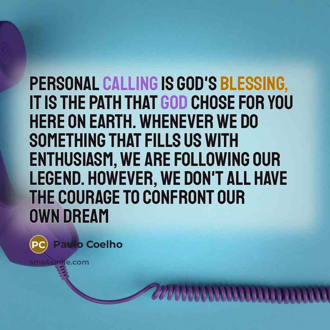 “Personal Calling is God's blessing, it is the path that God chose for you here on Earth. Whenever we do something that fills us with enthusiasm, we are following our legend. However, we don't all have the courage to confront our own dream” quote by Paulo Coelho