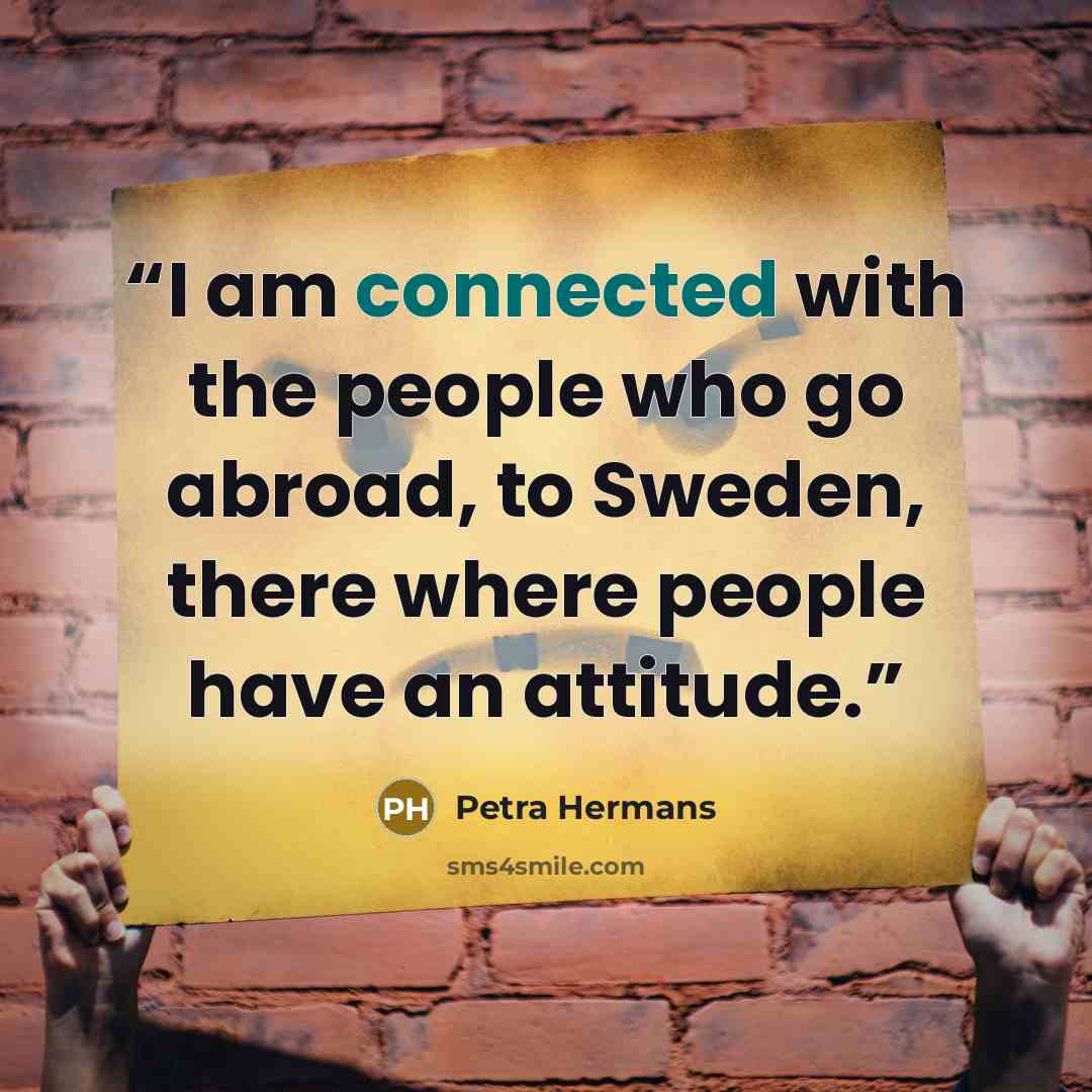 “I am connected with the people who go abroad, to Sweden, there where people have an attitude.” quote by Petra Hermans