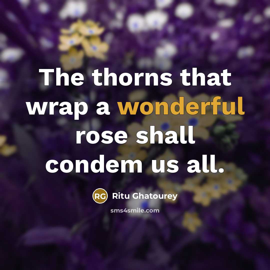 “The thorns that wrap a wonderful rose shall condem us all.” quote by Ritu Ghatourey