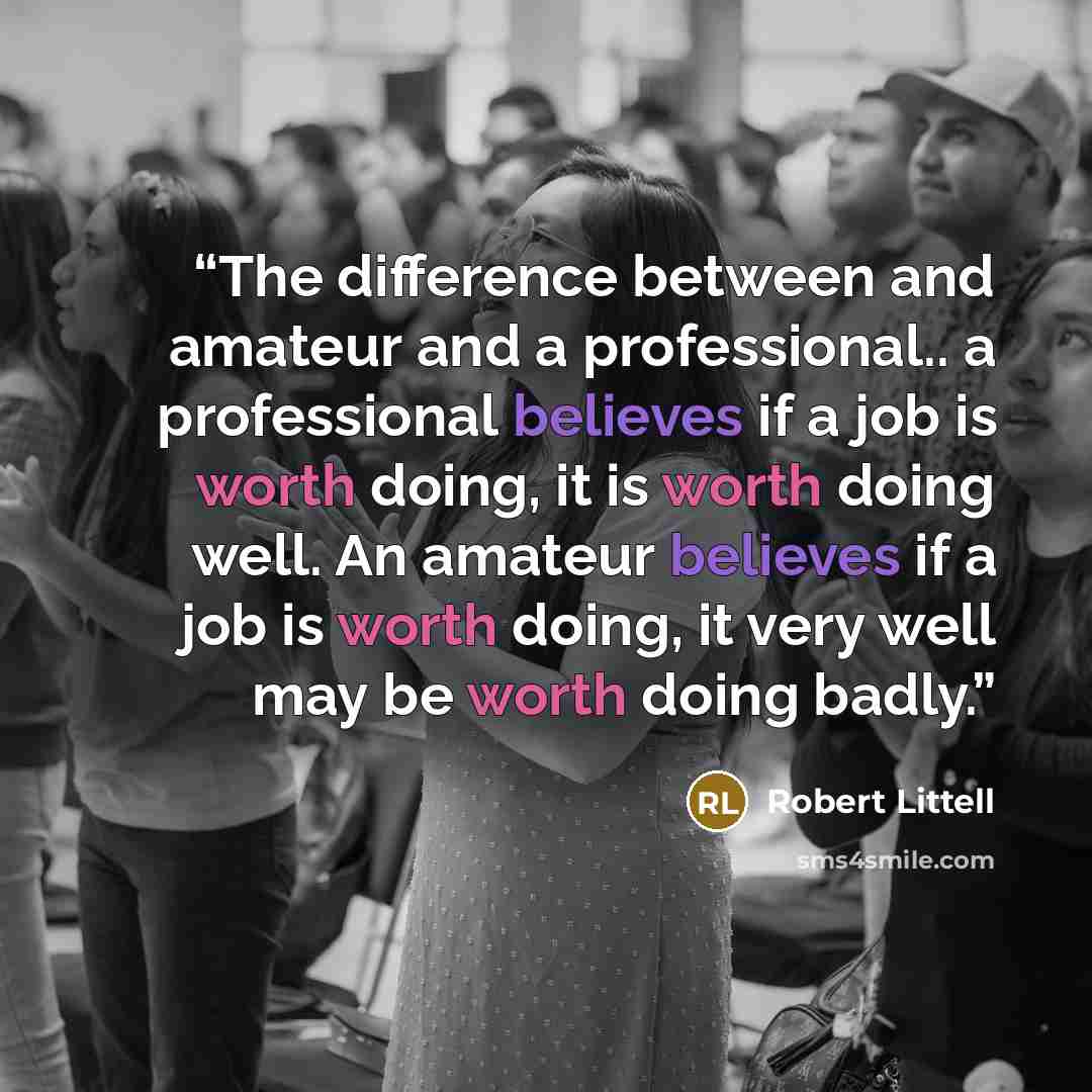 “The difference between and amateur and a professional.. a professional believes if a job is worth doing, it is worth doing well. An amateur believes if a job is worth doing, it very well may be worth doing badly.” quote by Robert Littell