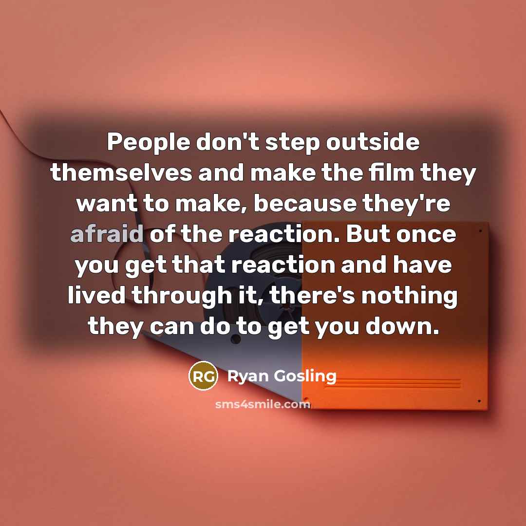 “People don't step outside themselves and make the film they want to make, because they're afraid of the reaction. But once you get that reaction and have lived through it, there's nothing they can do to get you down.” quote by Ryan Gosling