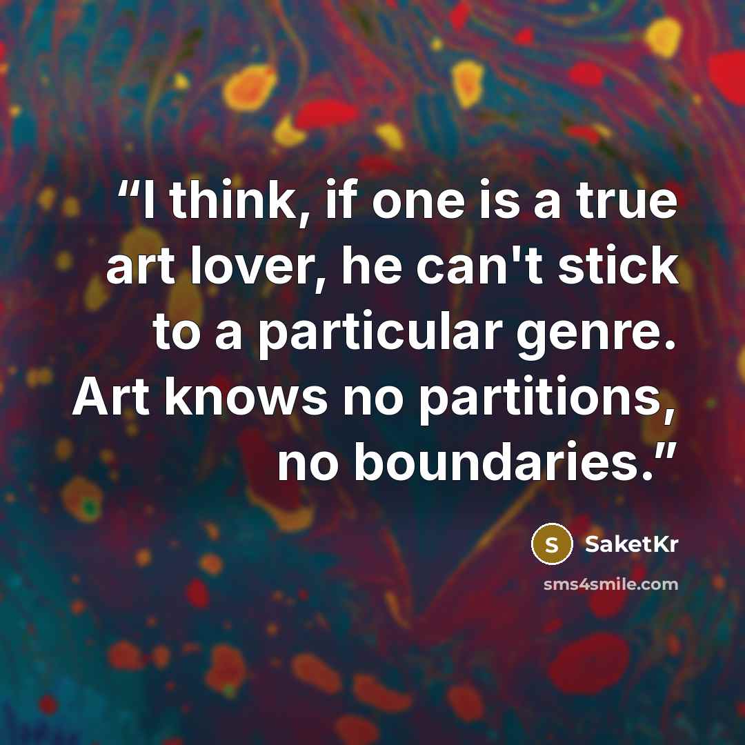 “I think, if one is a true art lover, he can't stick to a particular genre. Art knows no partitions, no boundaries.” quote by SaketKr