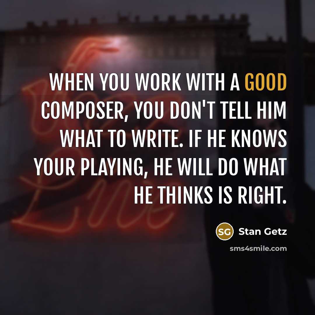 “When you work with a good composer, you don't tell him what to write. If he knows your playing, he will do what he thinks is right.” quote by Stan Getz