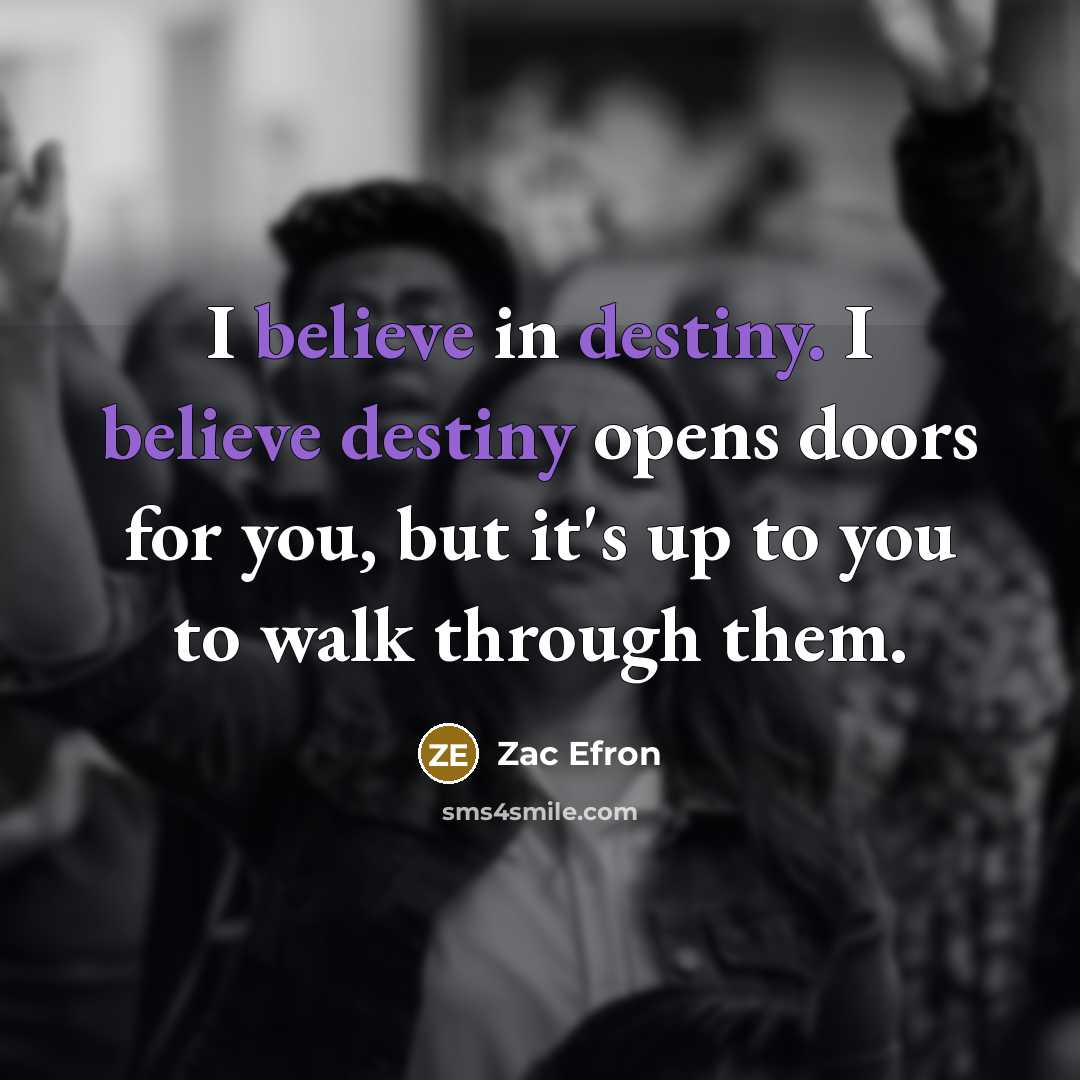 “I believe in destiny. I believe destiny opens doors for…” quote by Zac Efron