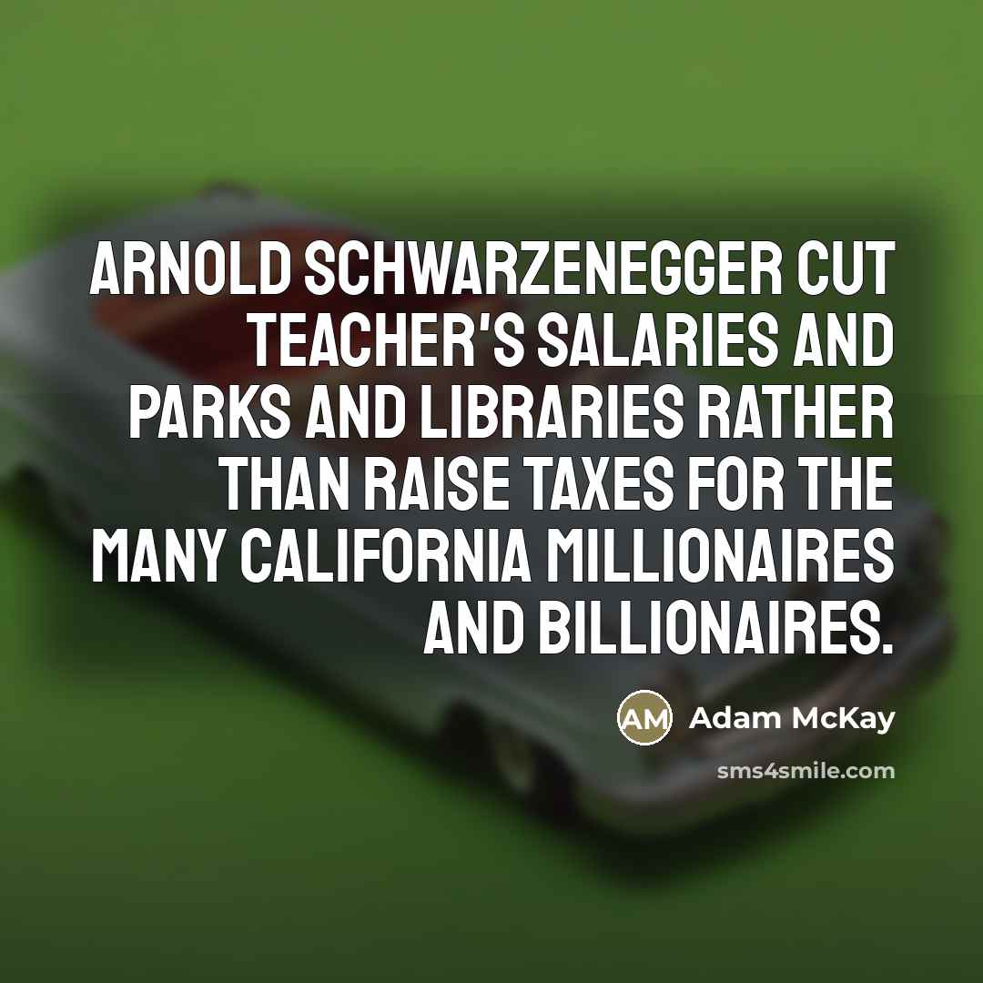 “Arnold Schwarzenegger cut teacher's salaries and parks and libraries rather…” quote by Adam McKay