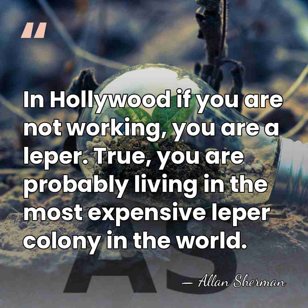 In Hollywood if you are not working, you are a leper. True,&hellip; - Allan Sherman