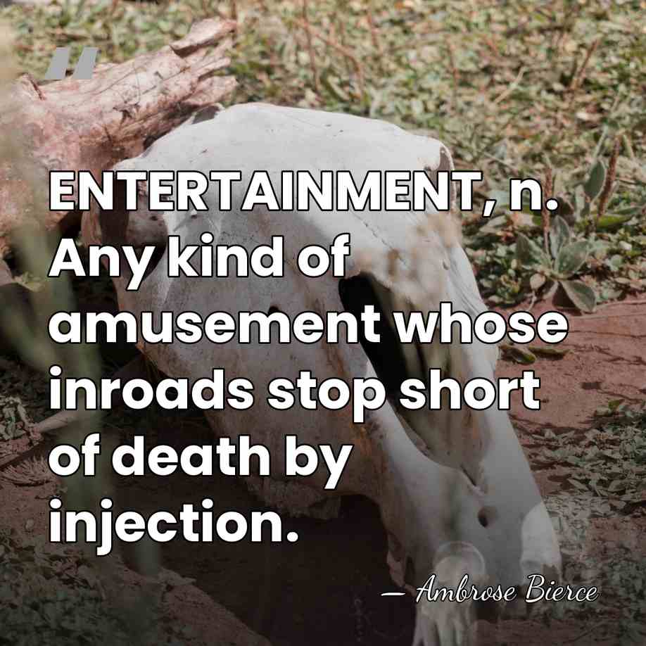 ENTERTAINMENT, n. Any kind of amusement whose inroads stop short of death&hellip; - Ambrose Bierce