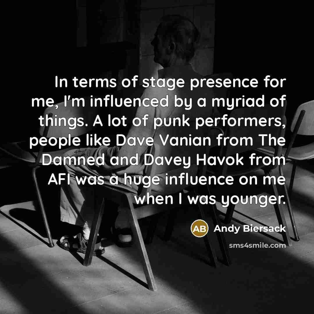 “In terms of stage presence for me, I'm influenced by a myriad of things. A lot of punk performers, people like Dave Vanian from The Damned and Davey Havok from AFI was a huge influence on me when I was younger.” quote by Andy Biersack