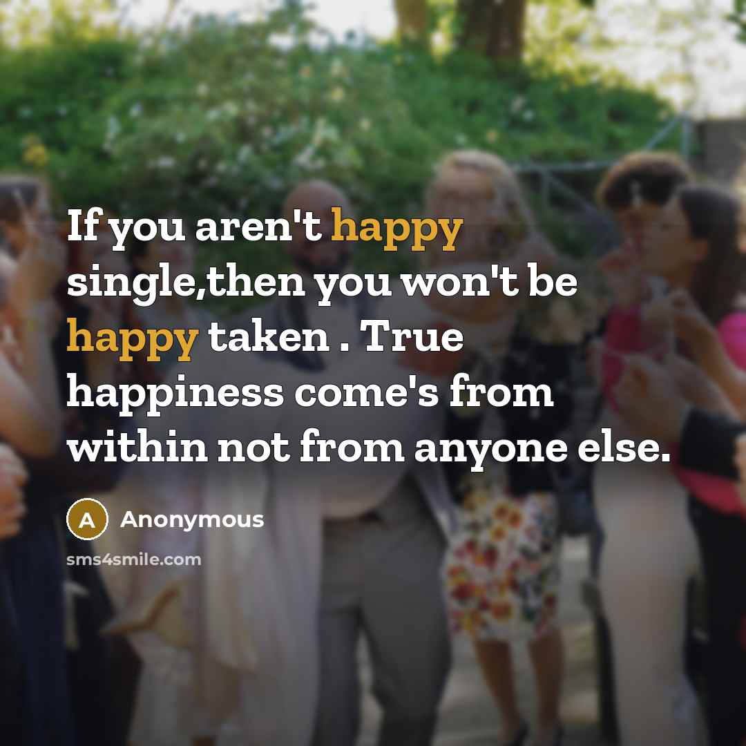 “If you aren't happy single,then you won't be happy taken…” quote by Anonymous