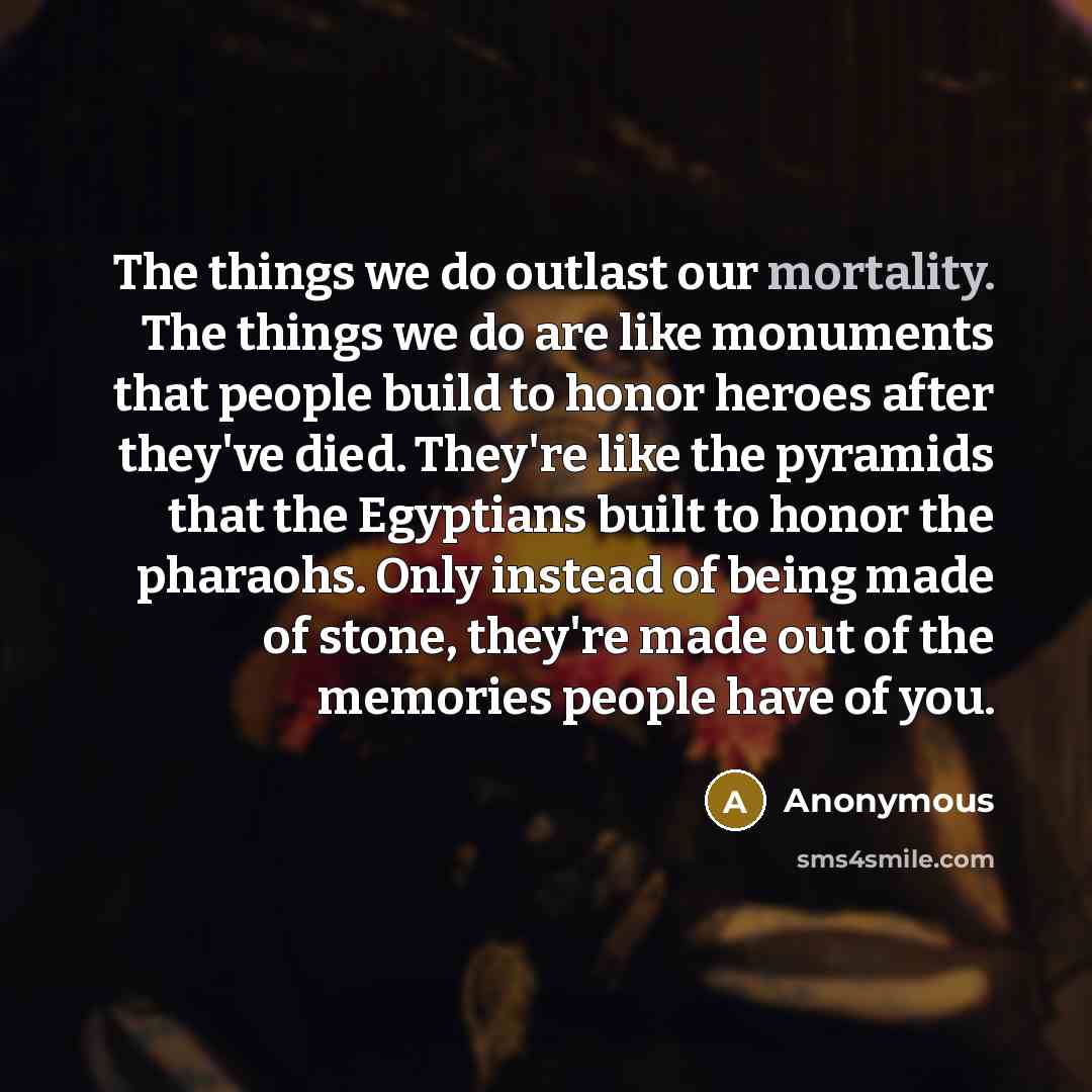 “The things we do outlast our mortality. The things we…” quote by Anonymous