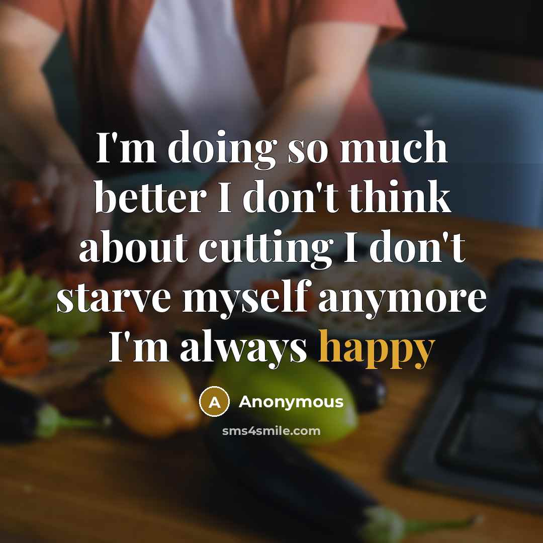 “I'm doing so much better I don't think about cutting I don't starve myself anymore I'm always happy” quote by Anonymous