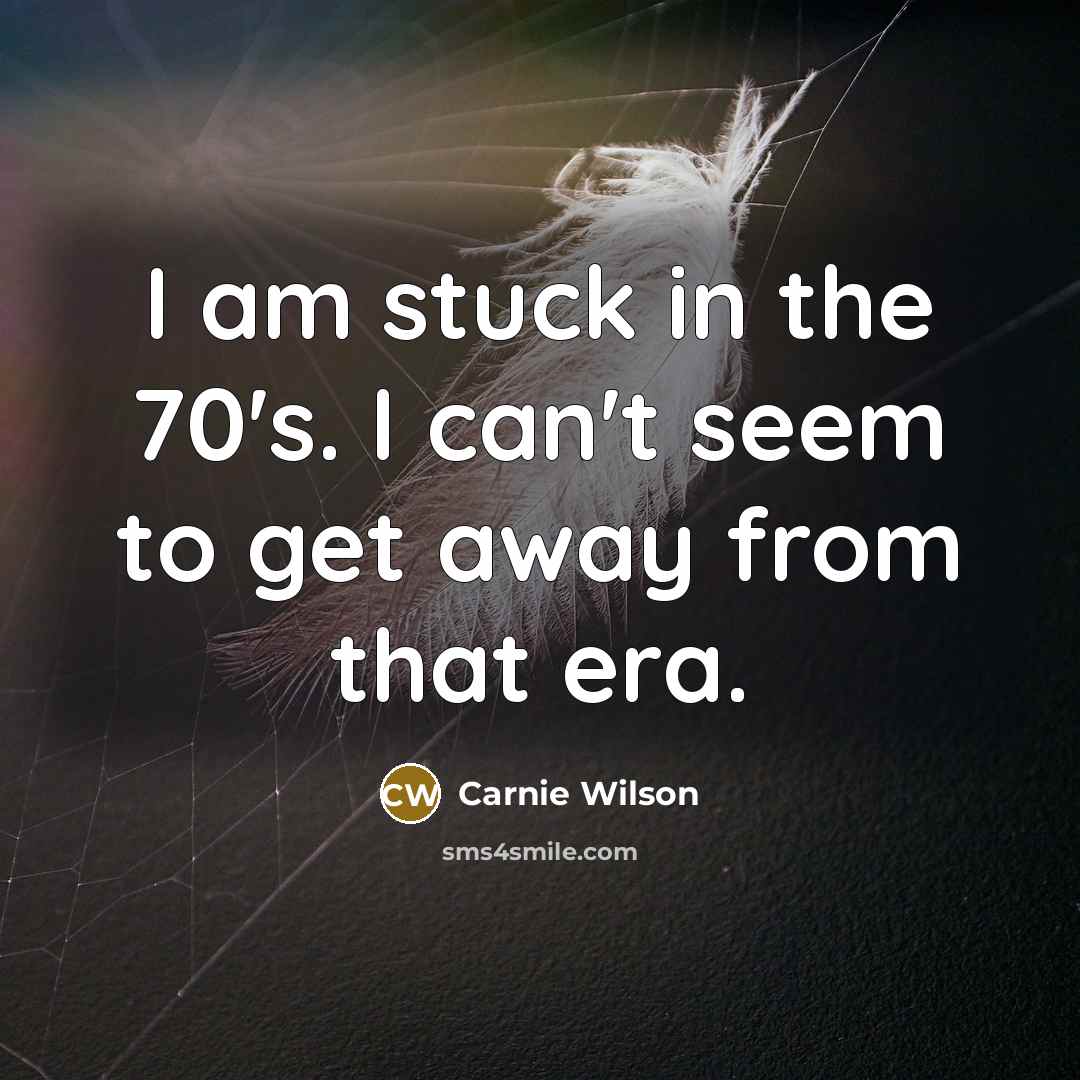 “I am stuck in the 70's. I can't seem to get away from that era.” quote by Carnie Wilson