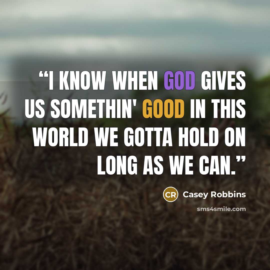“I know when God gives us somethin' good in this world we gotta hold on long as we can.” quote by Casey Robbins