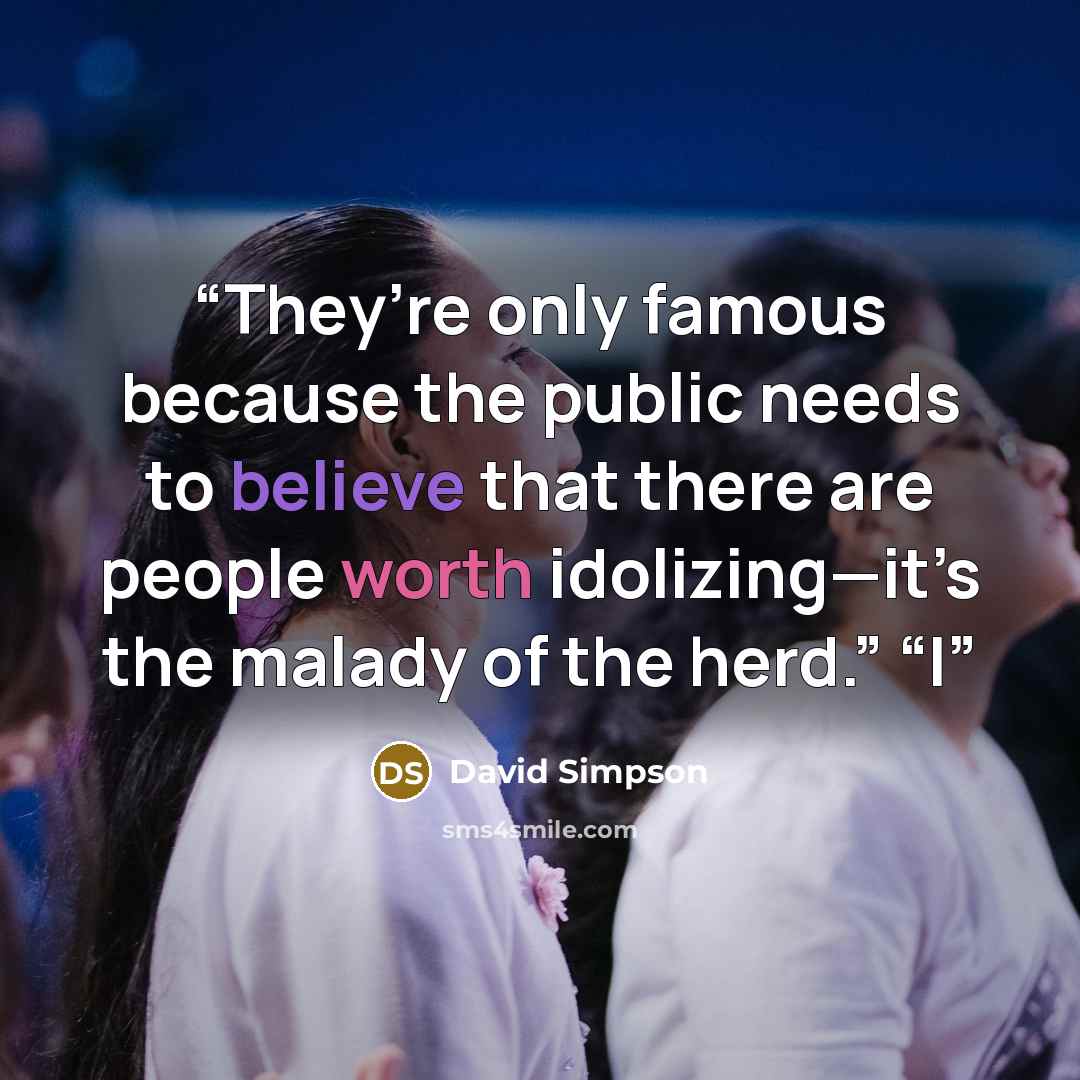 “They’re only famous because the public needs to believe that there are people worth idolizing—it’s the malady of the herd.” “I” quote by David Simpson