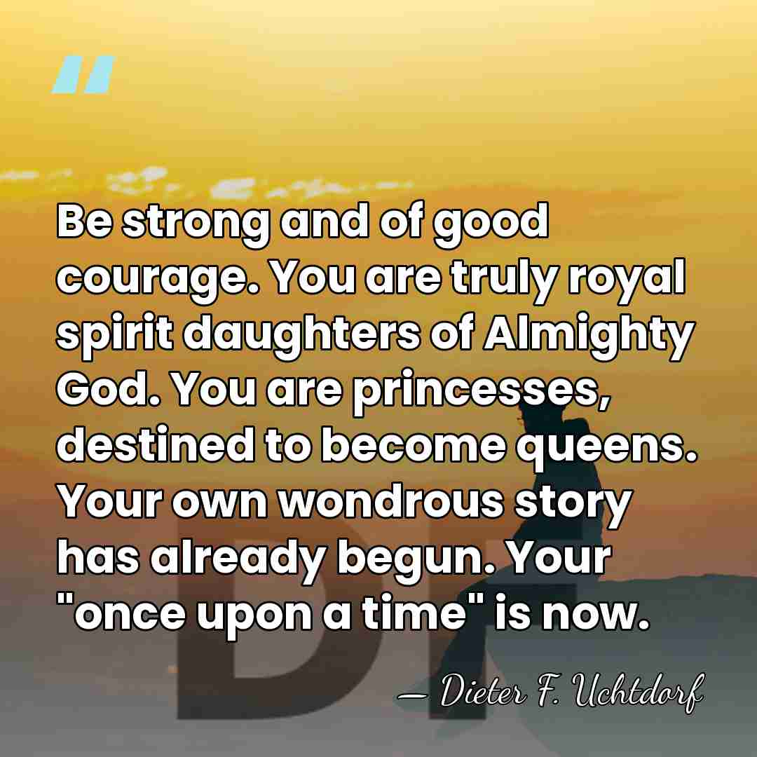 Be strong and of good courage. You are truly royal spirit daughters&hellip; - Dieter F. Uchtdorf