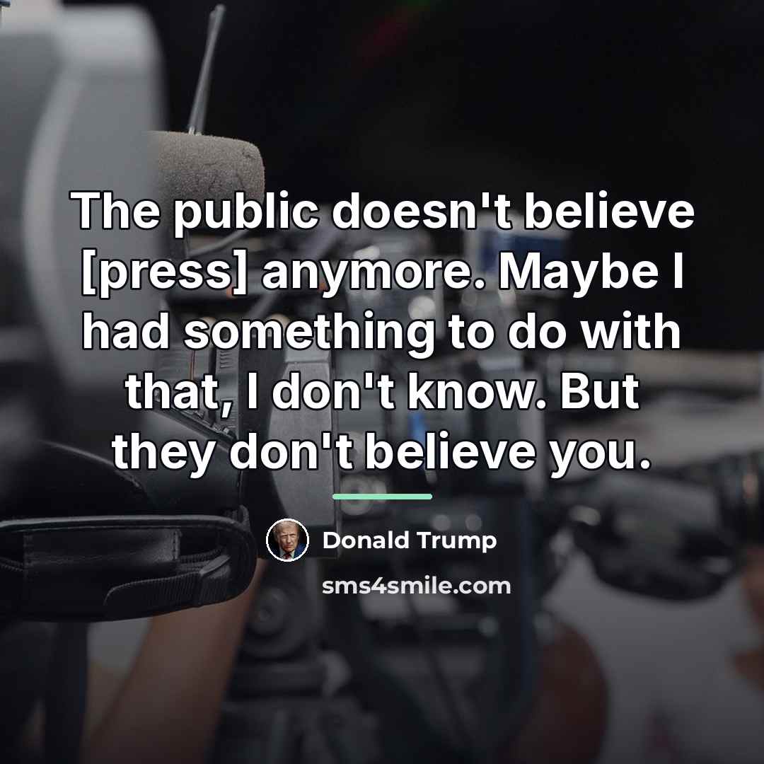 “The public doesn't believe [press] anymore. Maybe I had something…” quote by Donald Trump