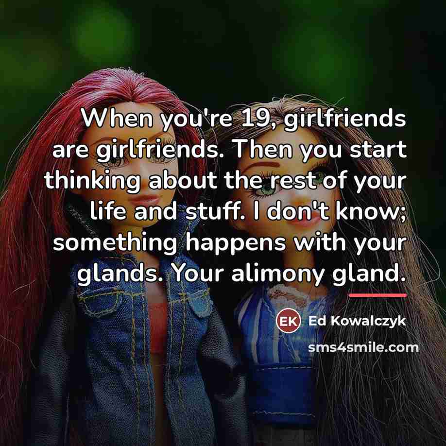“When you're 19, girlfriends are girlfriends. Then you start thinking…” quote by Ed Kowalczyk