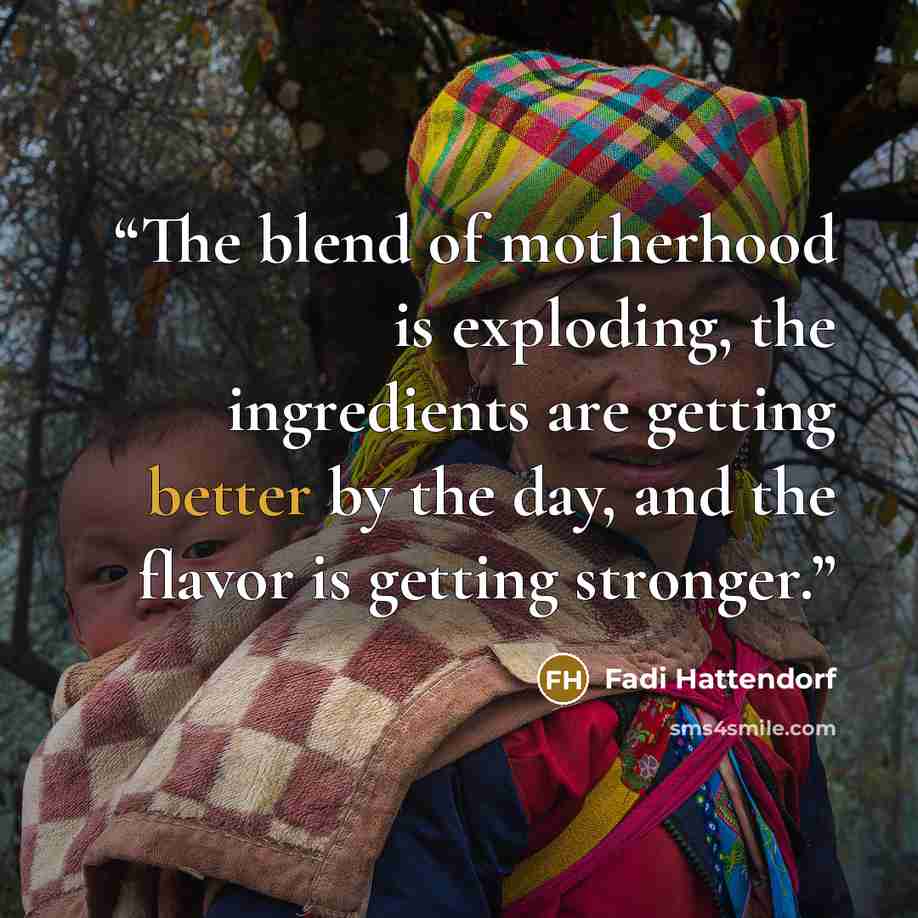 “The blend of motherhood is exploding, the ingredients are getting better by the day, and the flavor is getting stronger.” quote by Fadi Hattendorf