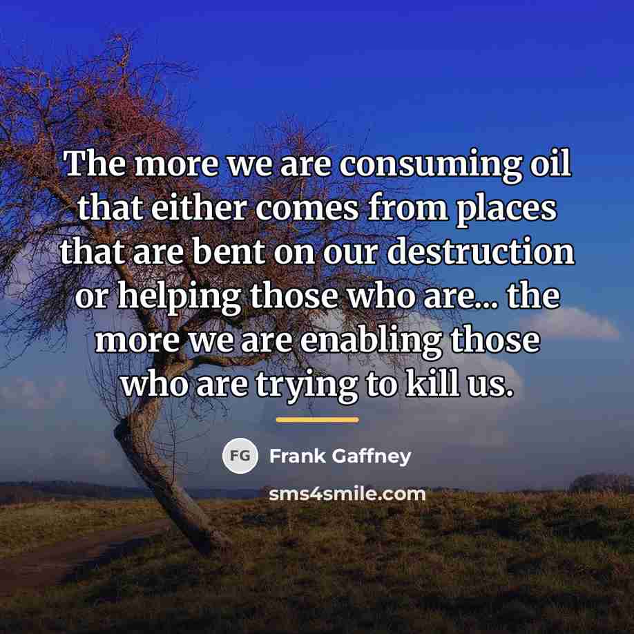 “The more we are consuming oil that either comes from…” quote by Frank Gaffney