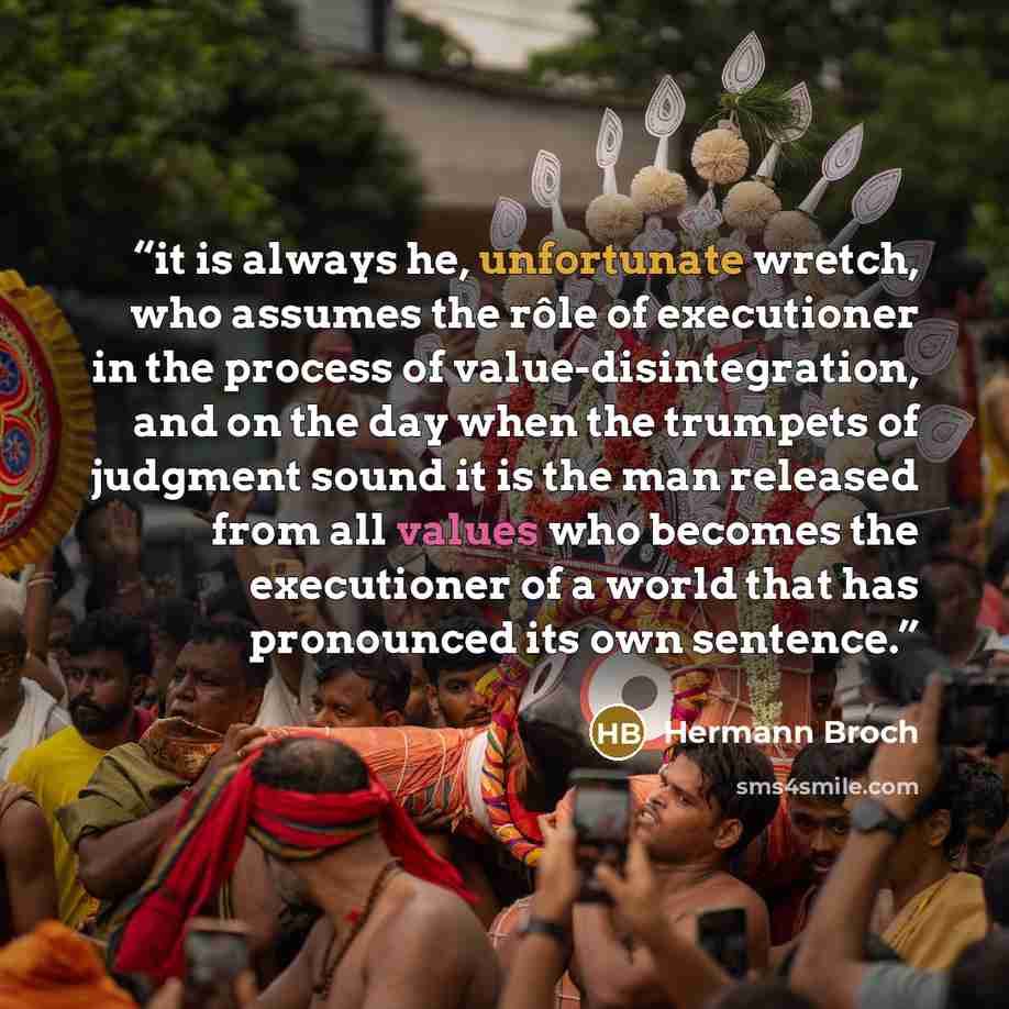 “it is always he, unfortunate wretch, who assumes the rôle of executioner in the process of value-disintegration, and on the day when the trumpets of judgment sound it is the man released from all values who becomes the executioner of a world that has pronounced its own sentence.” quote by Hermann Broch