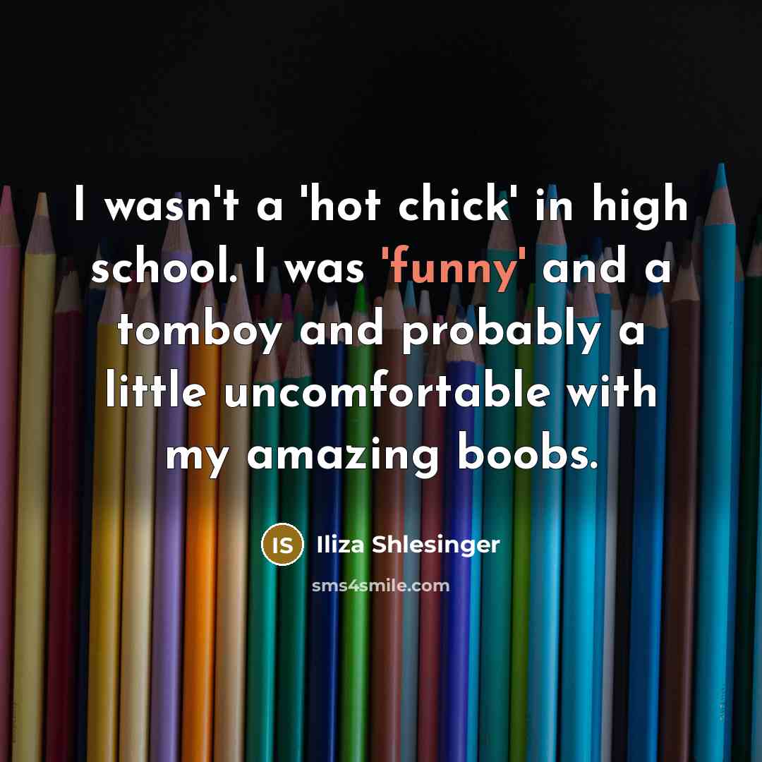 “I wasn't a 'hot chick' in high school. I was 'funny' and a tomboy and probably a little uncomfortable with my amazing boobs.” quote by Iliza Shlesinger